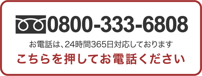 0800-333-6808 お電話は、24時間365日対応しております こちらを押してお電話下さい